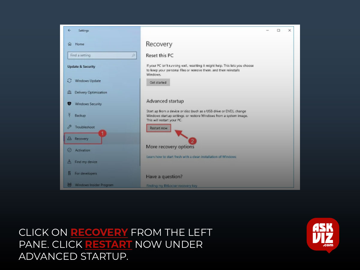 Click on Recovery from the left pane. Click Restart now under Advanced Startup askviz