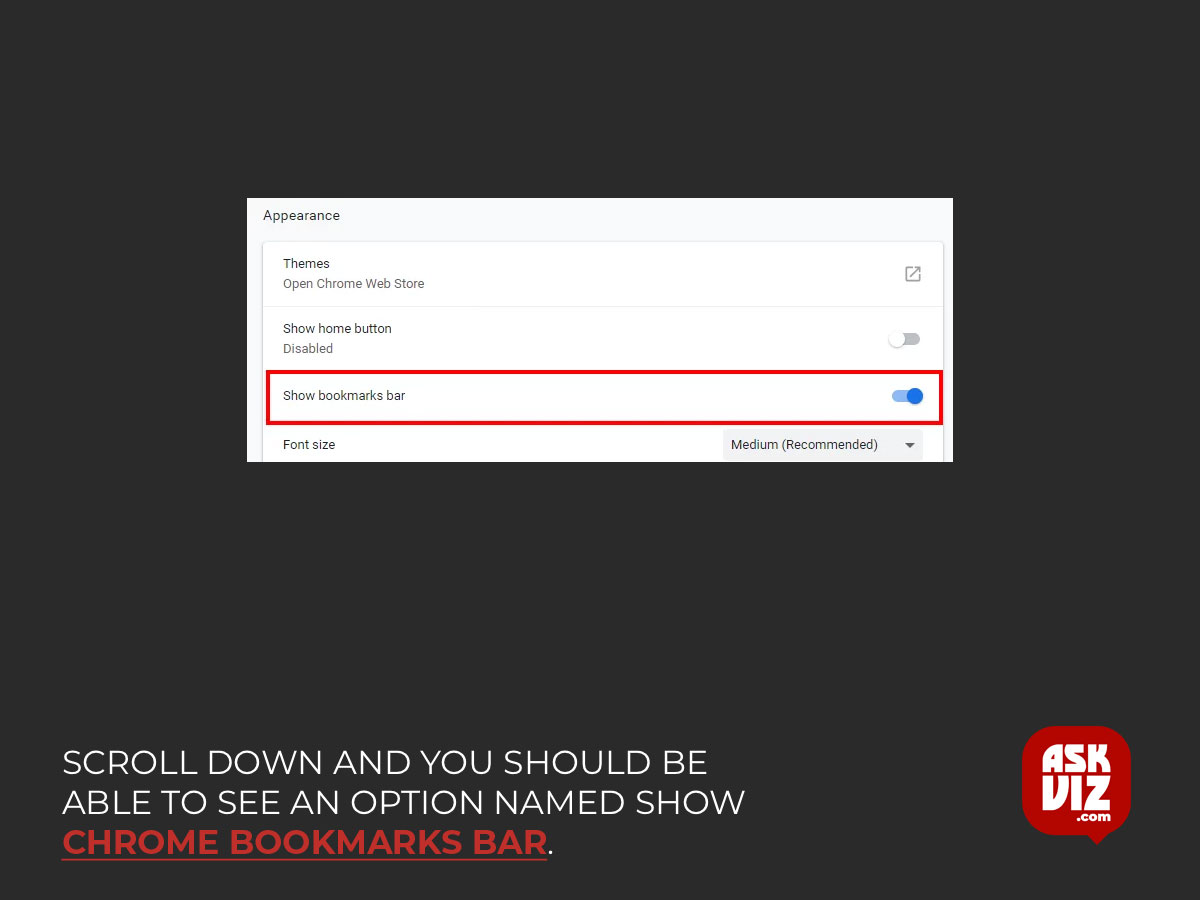 Scroll down and you should be able to see an option named Show Chrome Bookmarks Bar (it should be in the second section) askviz