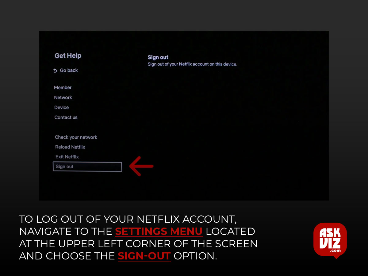 To log out of your Netflix account, navigate to the settings menu located at the upper left corner of the screen and choose the Sign-out option askviz