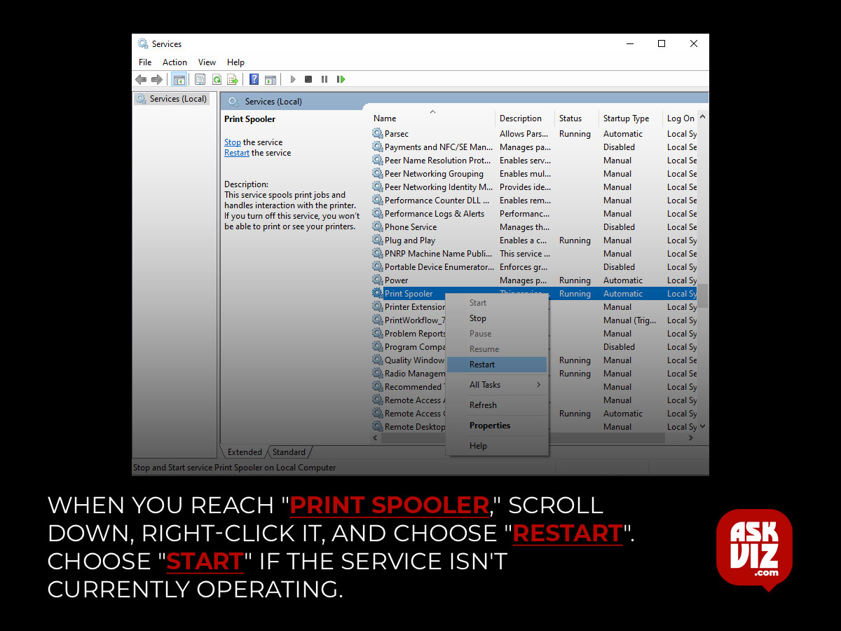 When you reach "Print Spooler," scroll down, right-click it, and choose "Restart". Choose "Start" if the service isn't currently operating askviz